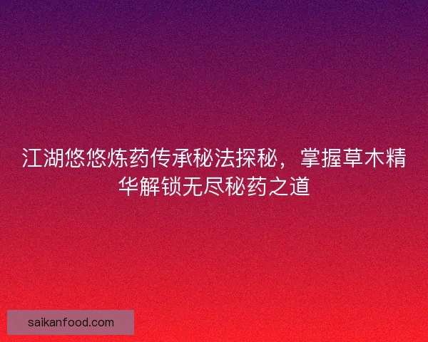 江湖悠悠炼药传承秘法探秘，掌握草木精华解锁无尽秘药之道