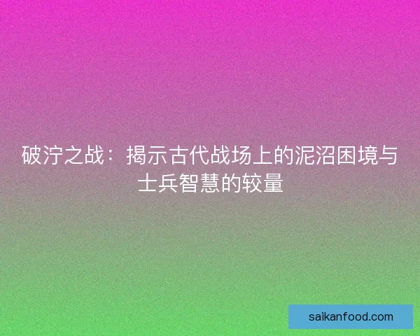 破泞之战：揭示古代战场上的泥沼困境与士兵智慧的较量