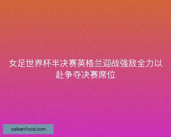 女足世界杯半决赛英格兰迎战强敌全力以赴争夺决赛席位
