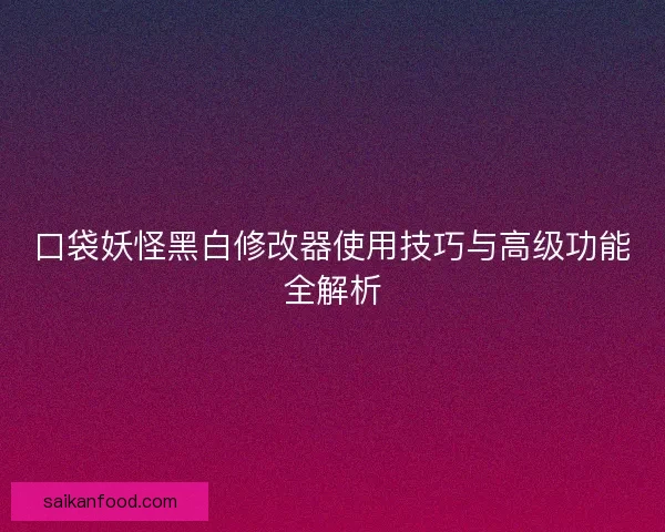 口袋妖怪黑白修改器使用技巧与高级功能全解析