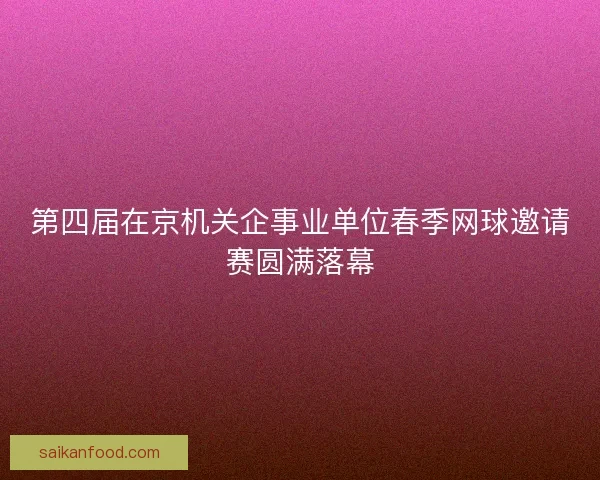 第四届在京机关企事业单位春季网球邀请赛圆满落幕
