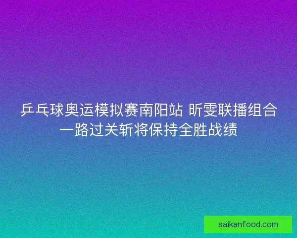 乒乓球奥运模拟赛南阳站 昕雯联播组合一路过关斩将保持全胜战绩