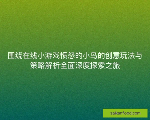 围绕在线小游戏愤怒的小鸟的创意玩法与策略解析全面深度探索之旅