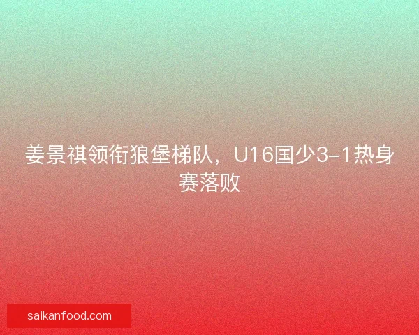 姜景祺领衔狼堡梯队，U16国少3-1热身赛落败