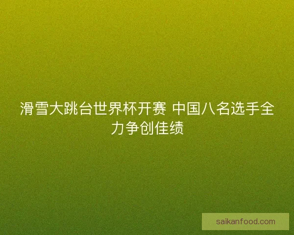 滑雪大跳台世界杯开赛 中国八名选手全力争创佳绩