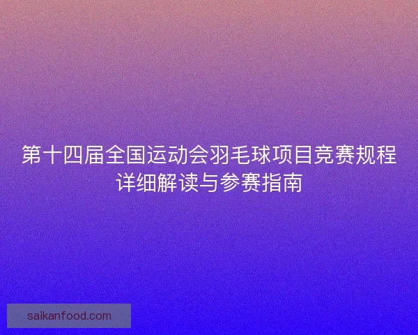 第十四届全国运动会羽毛球项目竞赛规程详细解读与参赛指南