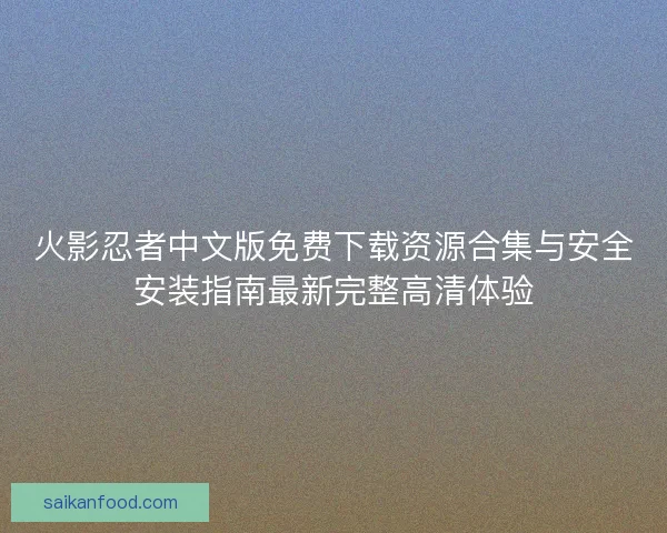 火影忍者中文版免费下载资源合集与安全安装指南最新完整高清体验