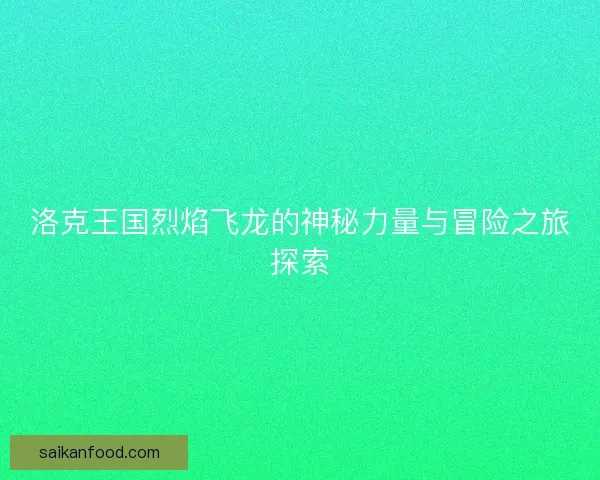 洛克王国烈焰飞龙的神秘力量与冒险之旅探索