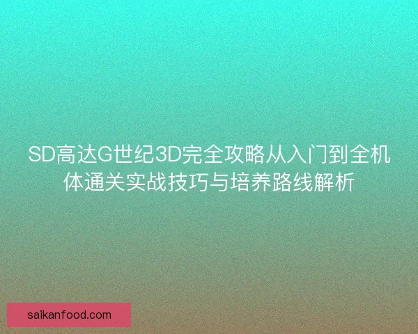 SD高达G世纪3D完全攻略从入门到全机体通关实战技巧与培养路线解析