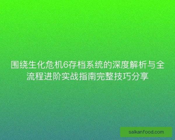 围绕生化危机6存档系统的深度解析与全流程进阶实战指南完整技巧分享