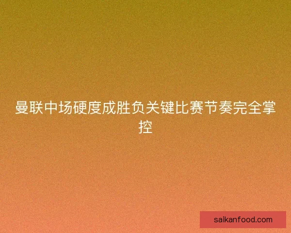曼联中场硬度成胜负关键比赛节奏完全掌控