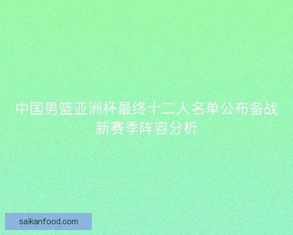 中国男篮亚洲杯最终十二人名单公布备战新赛季阵容分析